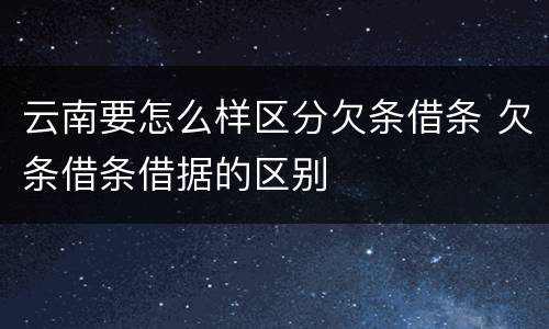 云南要怎么样区分欠条借条 欠条借条借据的区别