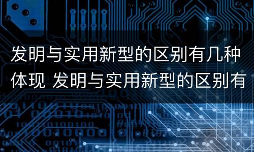 发明与实用新型的区别有几种体现 发明与实用新型的区别有几种体现方式