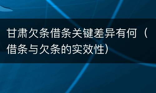 甘肃欠条借条关键差异有何（借条与欠条的实效性）