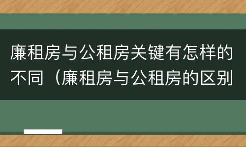 廉租房与公租房关键有怎样的不同（廉租房与公租房的区别在哪里）