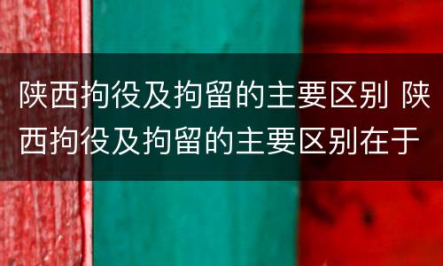 陕西拘役及拘留的主要区别 陕西拘役及拘留的主要区别在于