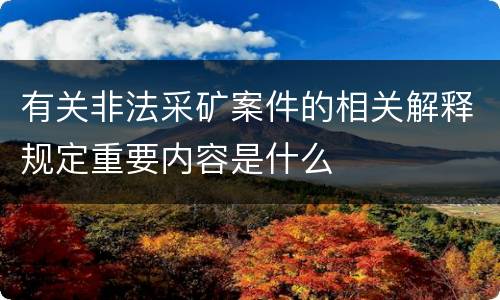 有关非法采矿案件的相关解释规定重要内容是什么