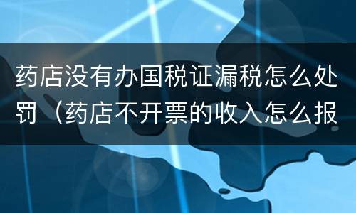 药店没有办国税证漏税怎么处罚（药店不开票的收入怎么报税呀）