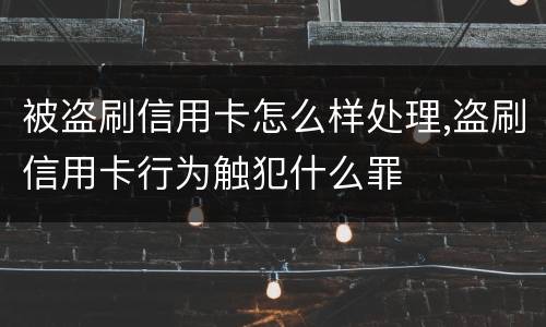 被盗刷信用卡怎么样处理,盗刷信用卡行为触犯什么罪