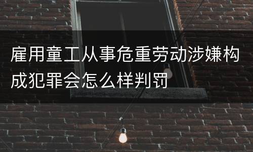 雇用童工从事危重劳动涉嫌构成犯罪会怎么样判罚