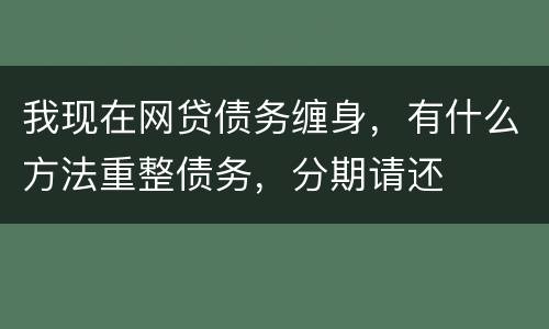 我现在网贷债务缠身，有什么方法重整债务，分期请还