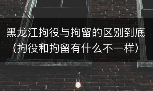 黑龙江拘役与拘留的区别到底（拘役和拘留有什么不一样）