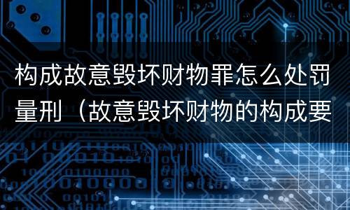 构成故意毁坏财物罪怎么处罚量刑（故意毁坏财物的构成要件）