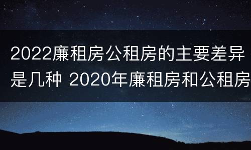 2022廉租房公租房的主要差异是几种 2020年廉租房和公租房的区别