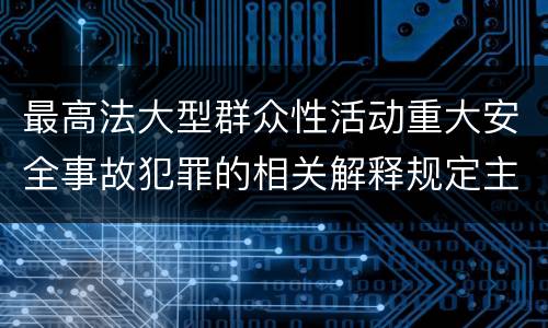 最高法大型群众性活动重大安全事故犯罪的相关解释规定主要内容是什么