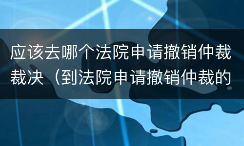 应该去哪个法院申请撤销仲裁裁决（到法院申请撤销仲裁的成功率有多少）