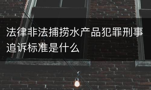 法律非法捕捞水产品犯罪刑事追诉标准是什么