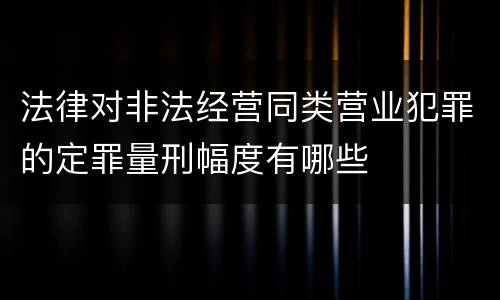 法律对非法经营同类营业犯罪的定罪量刑幅度有哪些