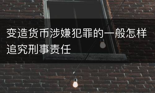 变造货币涉嫌犯罪的一般怎样追究刑事责任