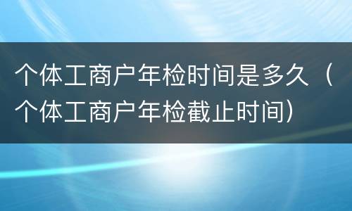 个体工商户年检时间是多久（个体工商户年检截止时间）