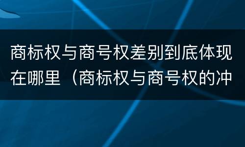 商标权与商号权差别到底体现在哪里（商标权与商号权的冲突以及解决）