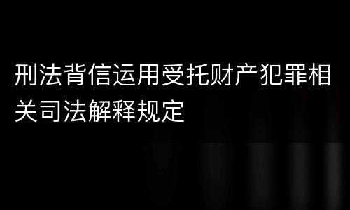 刑法背信运用受托财产犯罪相关司法解释规定