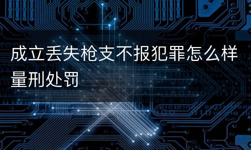 成立丢失枪支不报犯罪怎么样量刑处罚