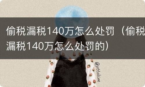 偷税漏税140万怎么处罚（偷税漏税140万怎么处罚的）