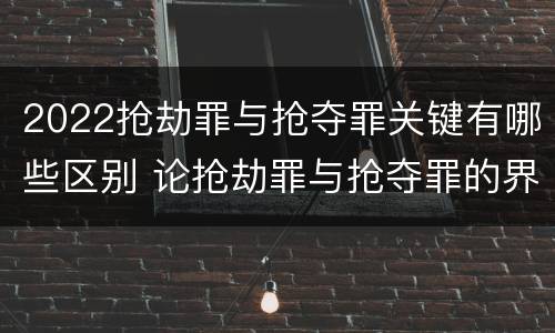 2022抢劫罪与抢夺罪关键有哪些区别 论抢劫罪与抢夺罪的界限