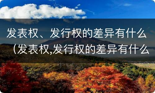 发表权、发行权的差异有什么（发表权,发行权的差异有什么影响）