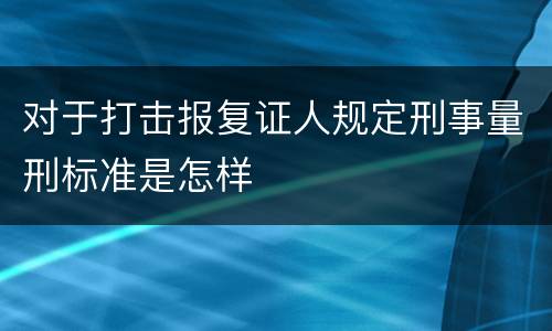 对于打击报复证人规定刑事量刑标准是怎样