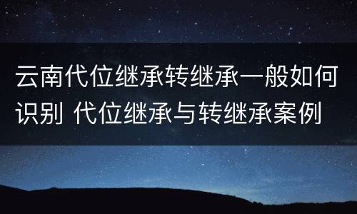 云南代位继承转继承一般如何识别 代位继承与转继承案例