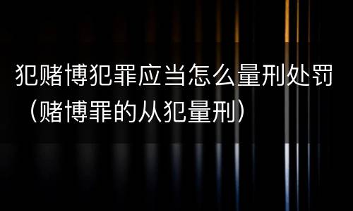 犯赌博犯罪应当怎么量刑处罚（赌博罪的从犯量刑）