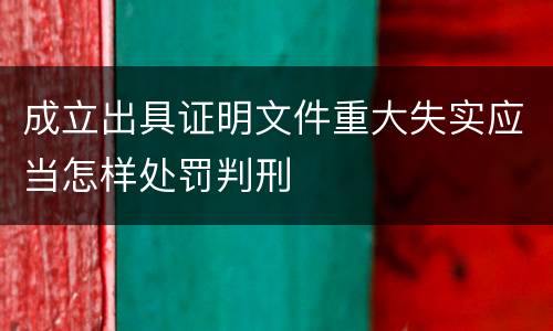 成立出具证明文件重大失实应当怎样处罚判刑