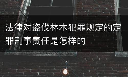 法律对盗伐林木犯罪规定的定罪刑事责任是怎样的