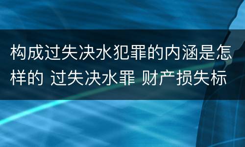 构成过失决水犯罪的内涵是怎样的 过失决水罪 财产损失标准