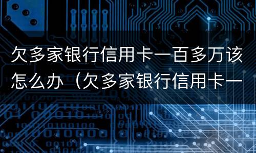 欠多家银行信用卡一百多万该怎么办（欠多家银行信用卡一百多万该怎么办呢）