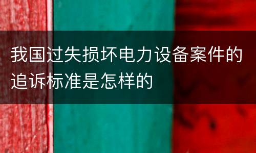 我国过失损坏电力设备案件的追诉标准是怎样的