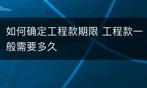 如何确定工程款期限 工程款一般需要多久