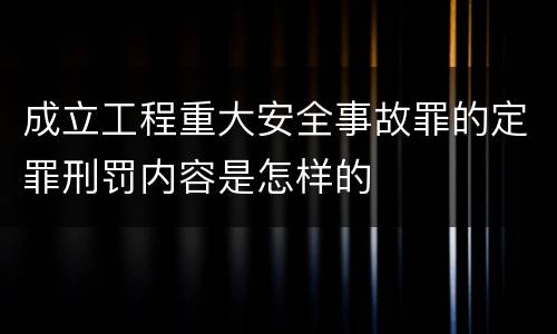 成立工程重大安全事故罪的定罪刑罚内容是怎样的