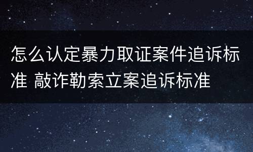 怎么认定暴力取证案件追诉标准 敲诈勒索立案追诉标准