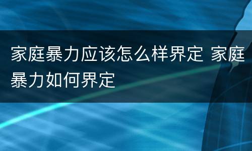 家庭暴力应该怎么样界定 家庭暴力如何界定