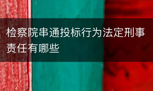 检察院串通投标行为法定刑事责任有哪些