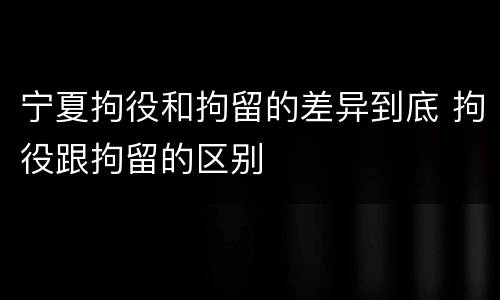 宁夏拘役和拘留的差异到底 拘役跟拘留的区别