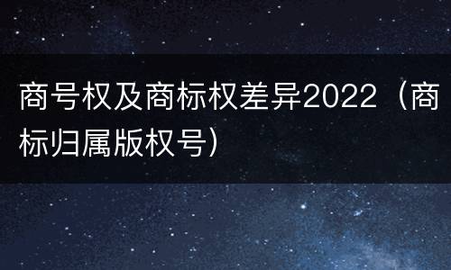 商号权及商标权差异2022（商标归属版权号）