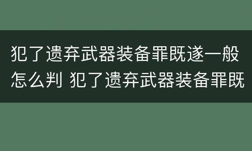 犯了遗弃武器装备罪既遂一般怎么判 犯了遗弃武器装备罪既遂一般怎么判的