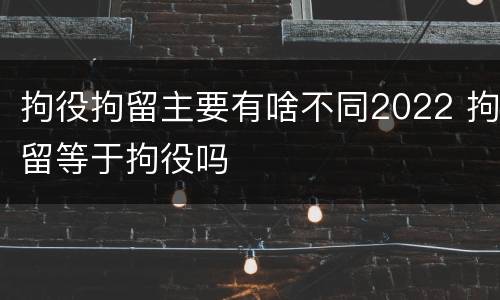 拘役拘留主要有啥不同2022 拘留等于拘役吗