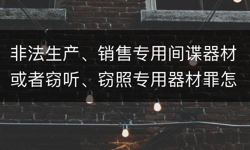 非法生产、销售专用间谍器材或者窃听、窃照专用器材罪怎么判刑