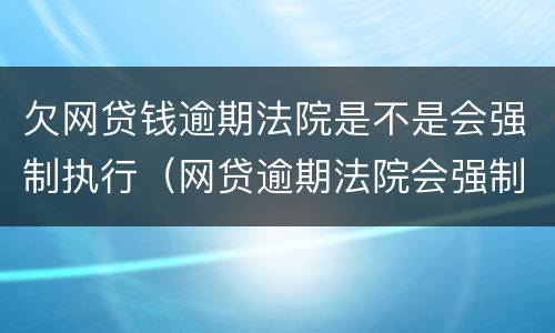 欠网贷钱逾期法院是不是会强制执行（网贷逾期法院会强制执行吗）