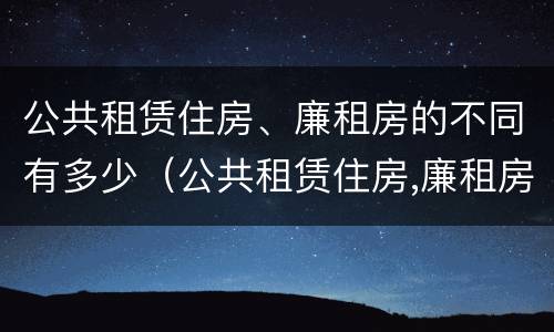 公共租赁住房、廉租房的不同有多少（公共租赁住房,廉租房的不同有多少个）