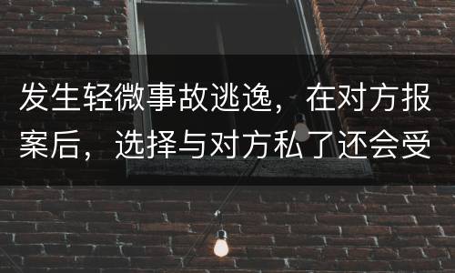 发生轻微事故逃逸，在对方报案后，选择与对方私了还会受到怎样的处罚