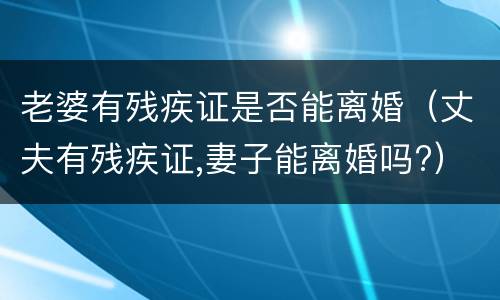 老婆有残疾证是否能离婚（丈夫有残疾证,妻子能离婚吗?）