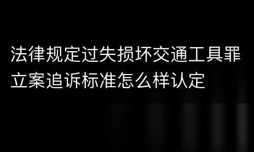 法律规定过失损坏交通工具罪立案追诉标准怎么样认定