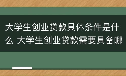 大学生创业贷款具休条件是什么 大学生创业贷款需要具备哪些条件