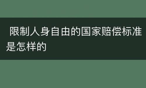  限制人身自由的国家赔偿标准是怎样的